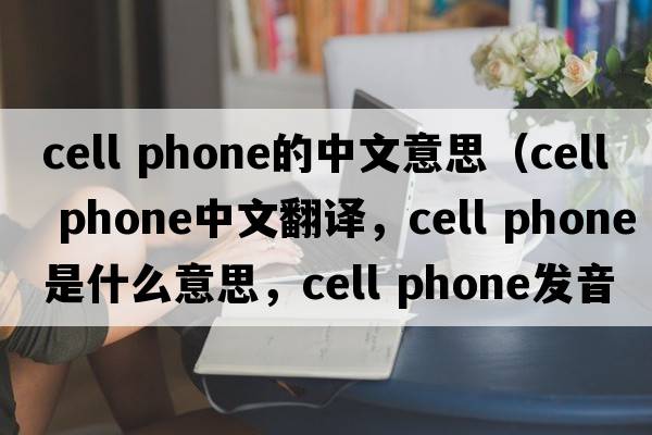 cell phone的中文意思（cell phone中文翻譯，cell phone是什么意思，cell phone發(fā)音、用法及例句）