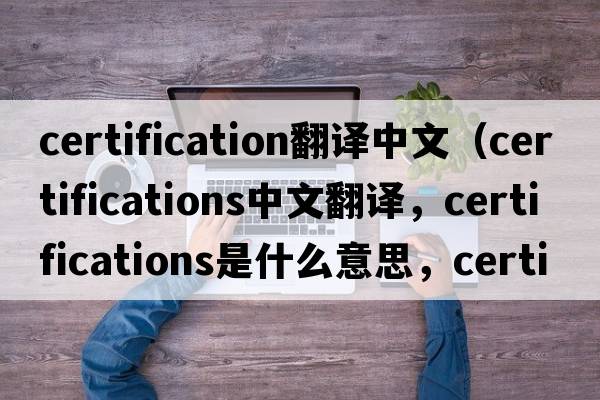 certification翻譯中文（certifications中文翻譯，certifications是什么意思，certifications發(fā)音、用法及例句）