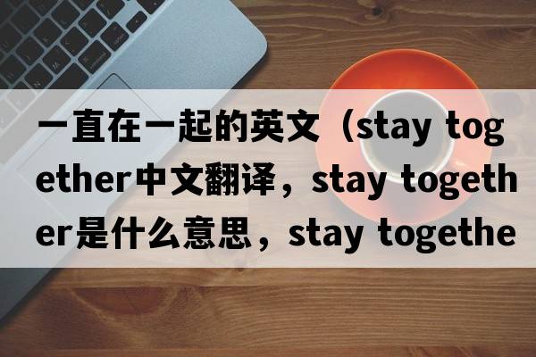 一直在一起的英文（stay together中文翻譯，stay together是什么意思，stay together發(fā)音、用法及例句）