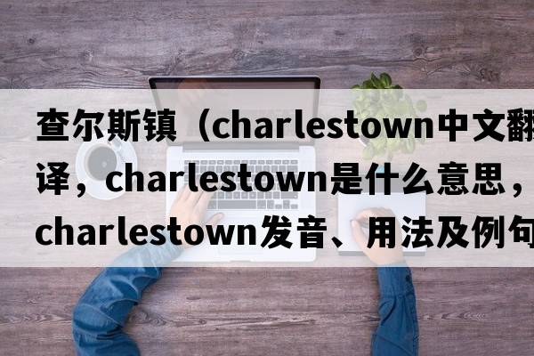 查爾斯鎮(zhèn)（charlestown中文翻譯，charlestown是什么意思，charlestown發(fā)音、用法及例句）