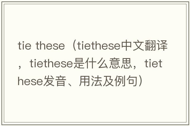tie these（tiethese中文翻譯，tiethese是什么意思，tiethese發(fā)音、用法及例句）