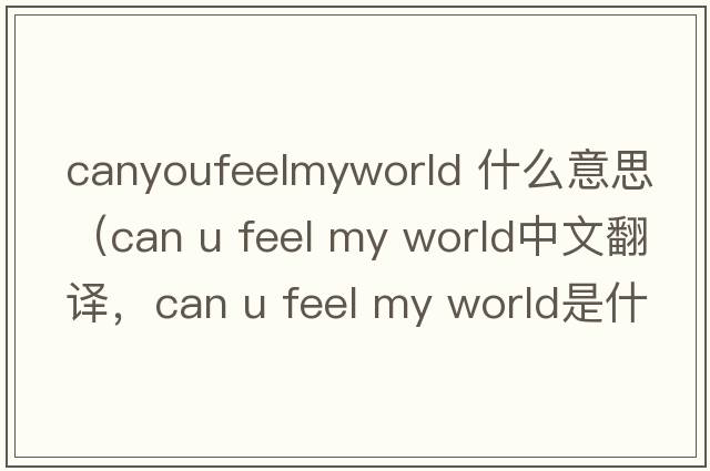 canyoufeelmyworld 什么意思（can u feel my world中文翻譯，can u feel my world是什么意思，can u feel my world發(fā)音、用法及例句）