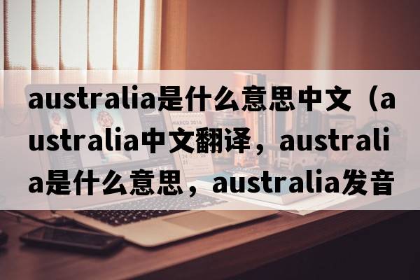 australia是什么意思中文（Australia中文翻譯，Australia是什么意思，Australia發(fā)音、用法及例句）