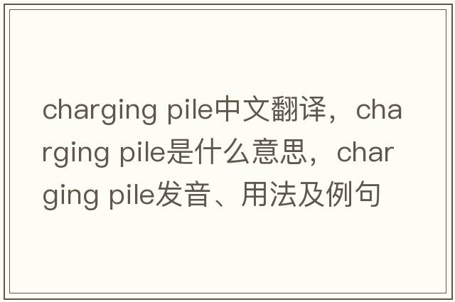 charging pile中文翻譯，charging pile是什么意思，charging pile發(fā)音、用法及例句