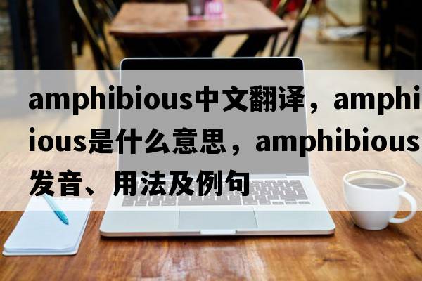 amphibious中文翻譯，amphibious是什么意思，amphibious發(fā)音、用法及例句