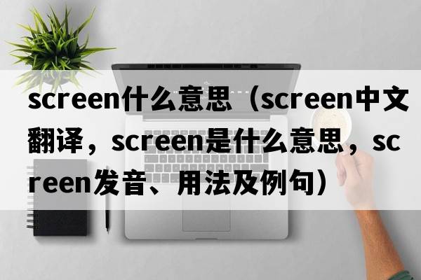 screen什么意思（screen中文翻譯，screen是什么意思，screen發(fā)音、用法及例句）