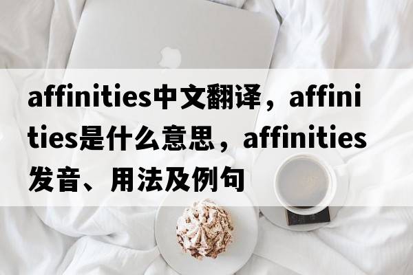 affinities中文翻譯，affinities是什么意思，affinities發(fā)音、用法及例句