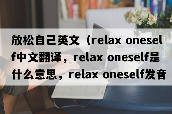 放松自己英文（relax oneself中文翻譯，relax oneself是什么意思，relax oneself發(fā)音、用法及例句）