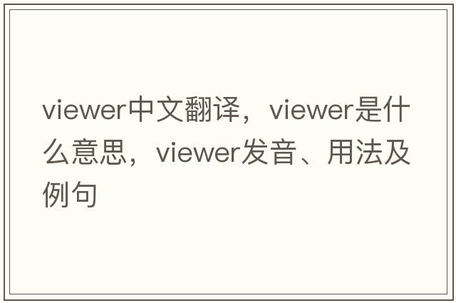 viewer中文翻譯，viewer是什么意思，viewer發(fā)音、用法及例句