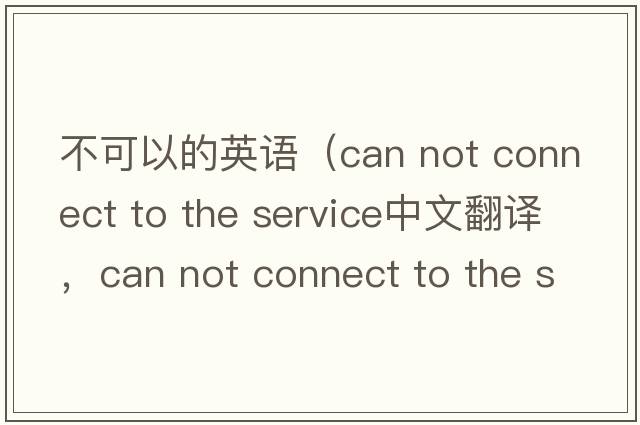 不可以的英語（can not connect to the service中文翻譯，can not connect to the service是什么意思，can not connect to the