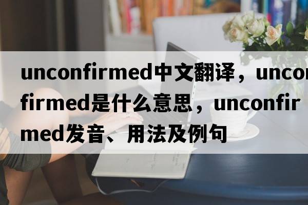 unconfirmed中文翻譯，unconfirmed是什么意思，unconfirmed發(fā)音、用法及例句