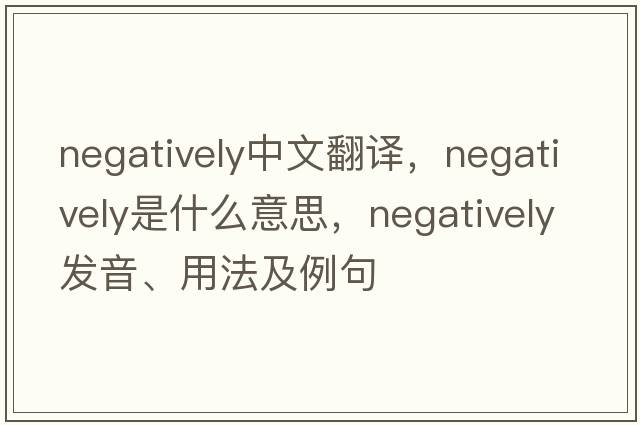 negatively中文翻譯，negatively是什么意思，negatively發(fā)音、用法及例句