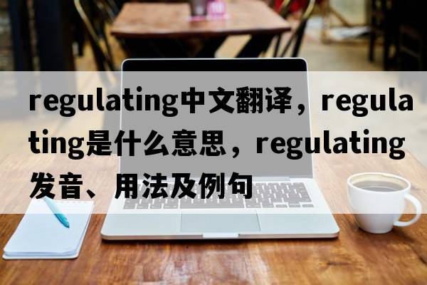 regulating中文翻譯，regulating是什么意思，regulating發(fā)音、用法及例句