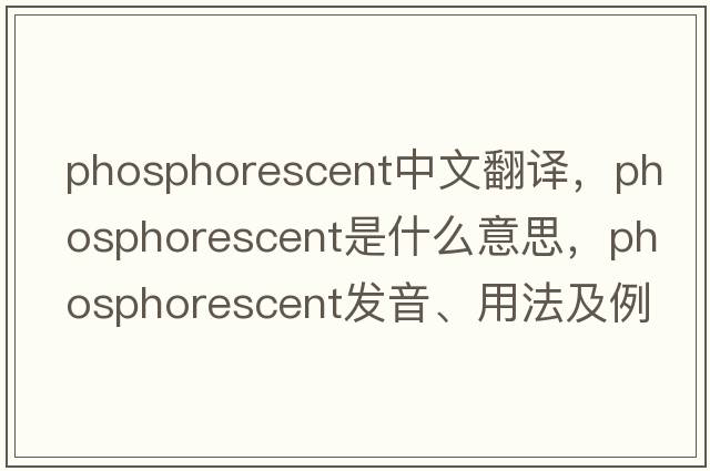 phosphorescent中文翻譯，phosphorescent是什么意思，phosphorescent發(fā)音、用法及例句