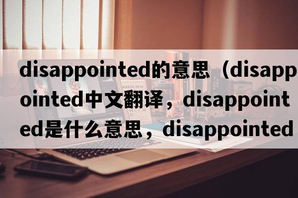 disappointed的意思（disappointed中文翻譯，disappointed是什么意思，disappointed發(fā)音、用法及例句）