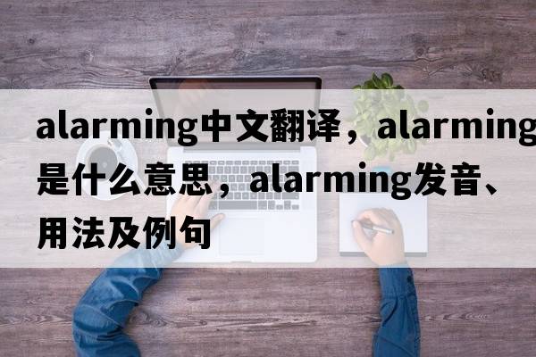 alarming中文翻譯，alarming是什么意思，alarming發(fā)音、用法及例句