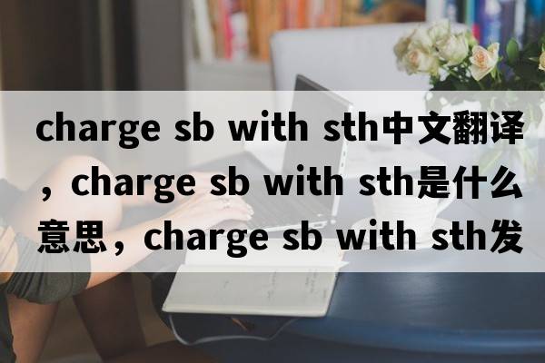 charge sb with sth中文翻譯，charge sb with sth是什么意思，charge sb with sth發(fā)音、用法及例句
