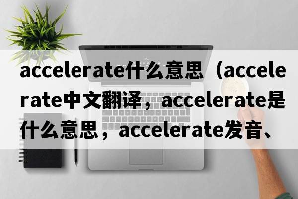 accelerate什么意思（accelerate中文翻譯，accelerate是什么意思，accelerate發(fā)音、用法及例句）