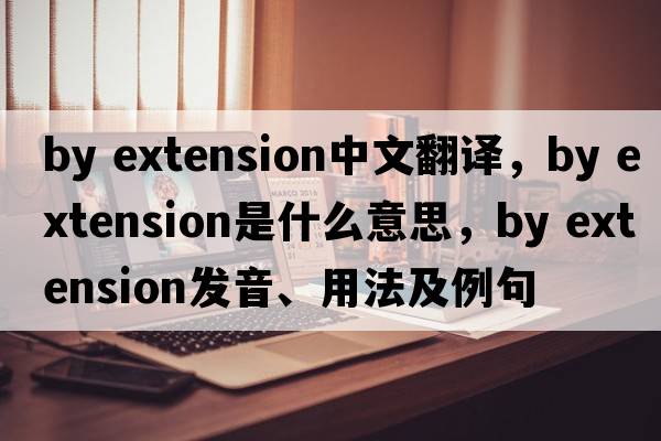 by extension中文翻譯，by extension是什么意思，by extension發(fā)音、用法及例句