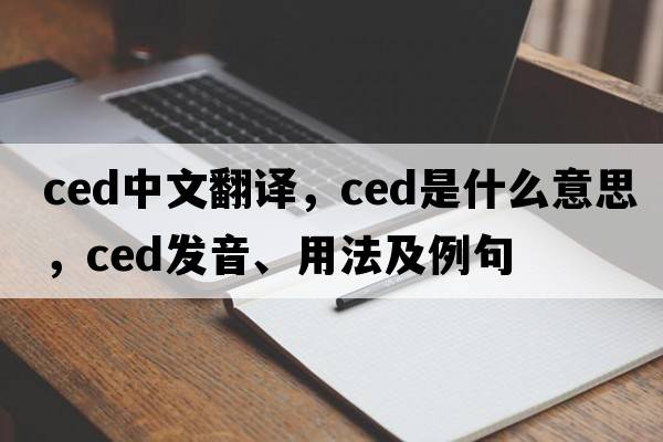 ced中文翻譯，ced是什么意思，ced發(fā)音、用法及例句