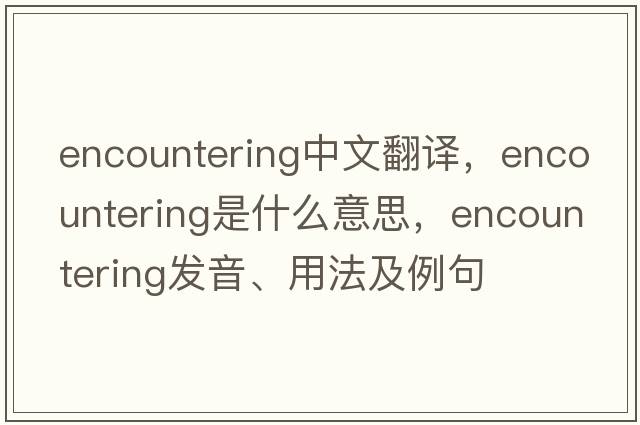 encountering中文翻譯，encountering是什么意思，encountering發(fā)音、用法及例句