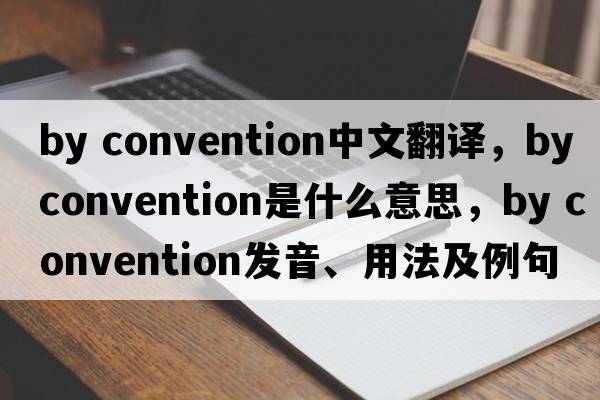 by convention中文翻譯，by convention是什么意思，by convention發(fā)音、用法及例句