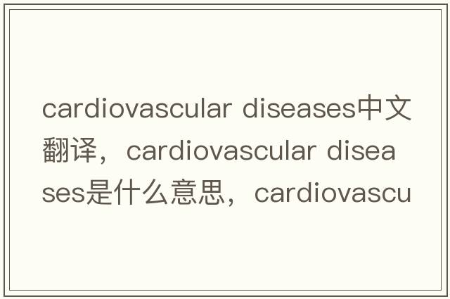 cardiovascular diseases中文翻譯，cardiovascular diseases是什么意思，cardiovascular diseases發(fā)音、用法及例句