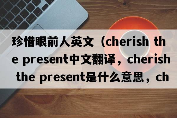 珍惜眼前人英文（cherish the present中文翻譯，cherish the present是什么意思，cherish the present發(fā)音、用法及例句）