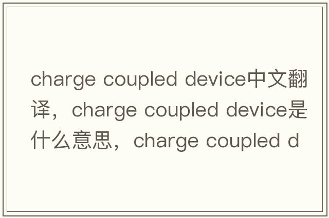 charge coupled device中文翻譯，charge coupled device是什么意思，charge coupled device發(fā)音、用法及例句