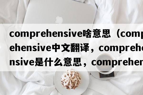 comprehensive啥意思（comprehensive中文翻譯，comprehensive是什么意思，comprehensive發(fā)音、用法及例句）