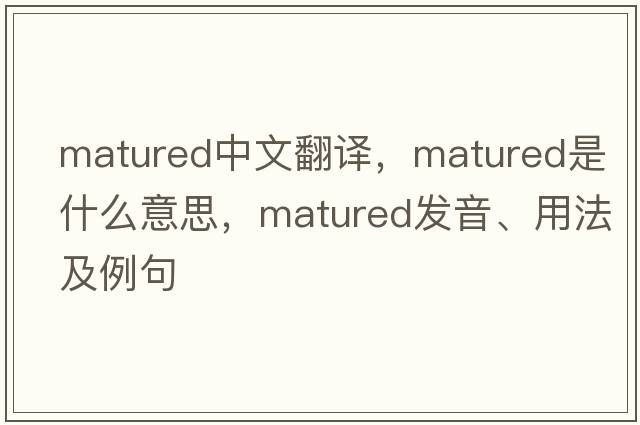 matured中文翻譯，matured是什么意思，matured發(fā)音、用法及例句
