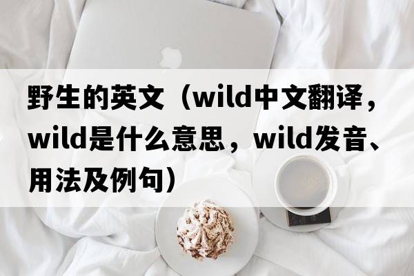 野生的英文（wild中文翻譯，wild是什么意思，wild發(fā)音、用法及例句）