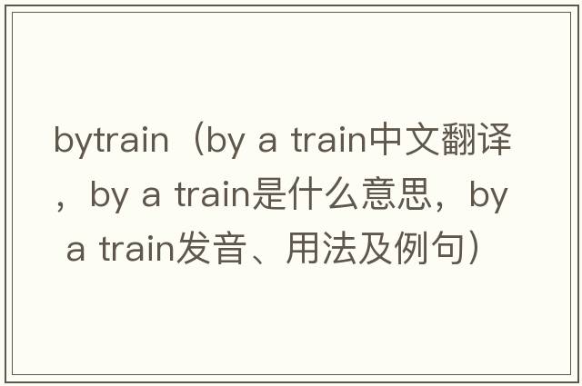 bytrain（by a train中文翻譯，by a train是什么意思，by a train發(fā)音、用法及例句）