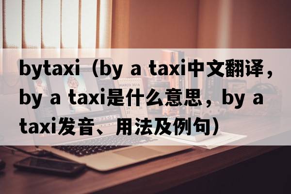 bytaxi（by a taxi中文翻譯，by a taxi是什么意思，by a taxi發(fā)音、用法及例句）