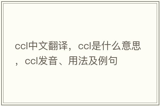 ccl中文翻譯，ccl是什么意思，ccl發(fā)音、用法及例句
