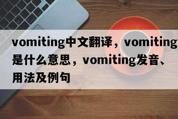 vomiting中文翻譯，vomiting是什么意思，vomiting發(fā)音、用法及例句