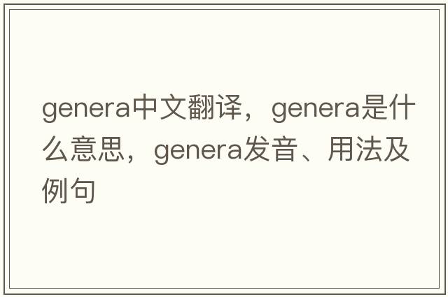 genera中文翻譯，genera是什么意思，genera發(fā)音、用法及例句