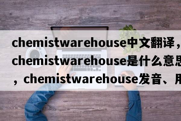 chemistwarehouse中文翻譯，chemistwarehouse是什么意思，chemistwarehouse發(fā)音、用法及例句