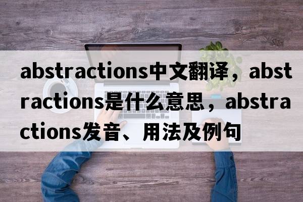 abstractions中文翻譯，abstractions是什么意思，abstractions發(fā)音、用法及例句