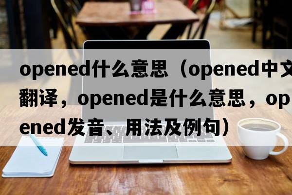 opened什么意思（opened中文翻譯，opened是什么意思，opened發(fā)音、用法及例句）