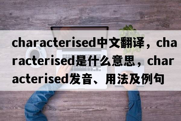 characterised中文翻譯，characterised是什么意思，characterised發(fā)音、用法及例句