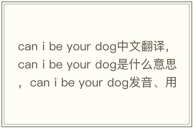 can i be your dog中文翻譯，can i be your dog是什么意思，can i be your dog發(fā)音、用法及例句