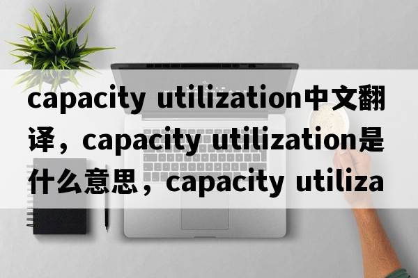 capacity utilization中文翻譯，capacity utilization是什么意思，capacity utilization發(fā)音、用法及例句