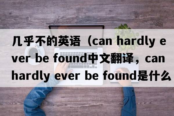 幾乎不的英語（can hardly ever be found中文翻譯，can hardly ever be found是什么意思，can hardly ever be found發(fā)音、用法及例句）
