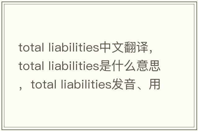 total liabilities中文翻譯，total liabilities是什么意思，total liabilities發(fā)音、用法及例句