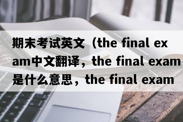 期末考試英文（the final exam中文翻譯，the final exam是什么意思，the final exam發(fā)音、用法及例句）