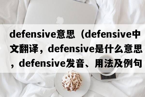 defensive意思（defensive中文翻譯，defensive是什么意思，defensive發(fā)音、用法及例句）