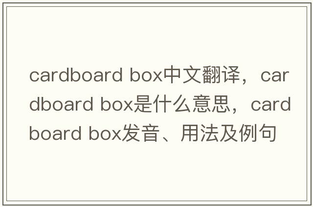 cardboard box中文翻譯，cardboard box是什么意思，cardboard box發(fā)音、用法及例句