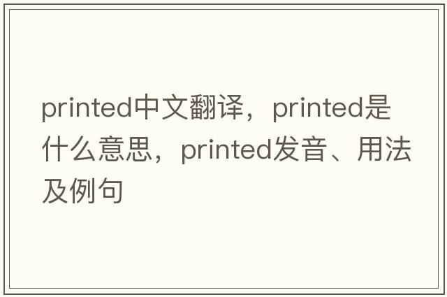printed中文翻譯，printed是什么意思，printed發(fā)音、用法及例句