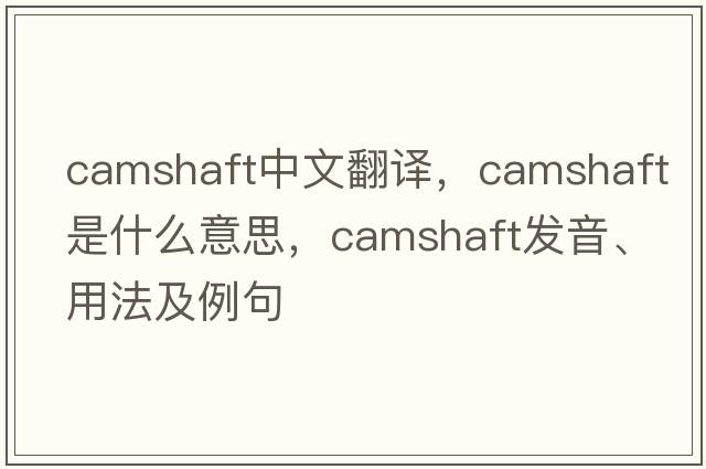camshaft中文翻譯，camshaft是什么意思，camshaft發(fā)音、用法及例句